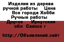 Изделия из дерева ручной работы  › Цена ­ 1 - Все города Хобби. Ручные работы » Другое   . Иркутская обл.,Саянск г.